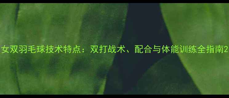 图片 女双羽毛球技术特点：双打战术、配合与体能训练全指南2