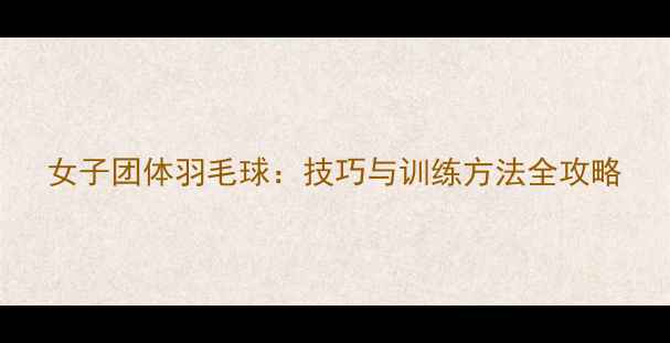 图片 女子团体羽毛球：技巧与训练方法全攻略