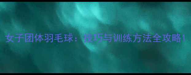 图片 女子团体羽毛球：技巧与训练方法全攻略1
