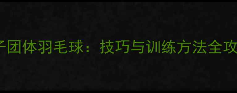 图片 女子团体羽毛球：技巧与训练方法全攻略2