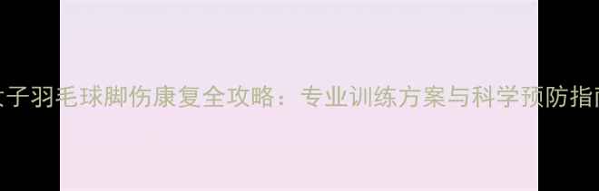图片 女子羽毛球脚伤康复全攻略：专业训练方案与科学预防指南