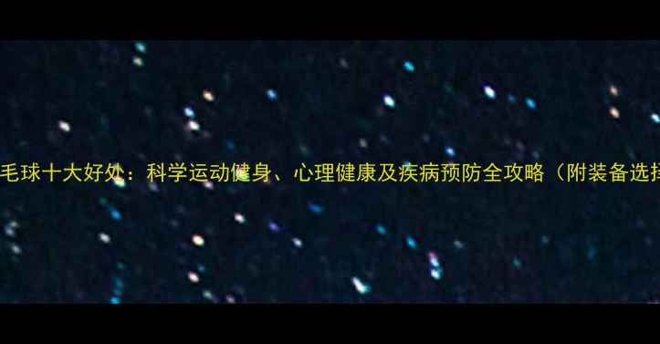 图片 女孩打羽毛球十大好处：科学运动健身、心理健康及疾病预防全攻略（附装备选择指南）1