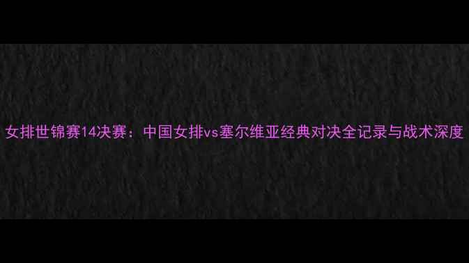 图片 女排世锦赛14决赛：中国女排vs塞尔维亚经典对决全记录与战术深度