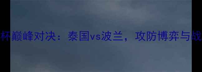图片 女排亚洲杯巅峰对决：泰国vs波兰，攻防博弈与战术全回顾
