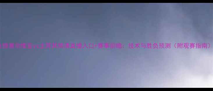图片 女排塞尔维亚vs土耳其高清直播入口+赛事前瞻：技术与胜负预测（附观赛指南）1