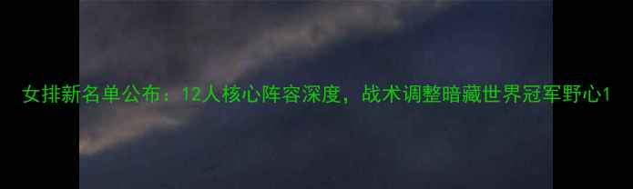 图片 女排新名单公布：12人核心阵容深度，战术调整暗藏世界冠军野心1