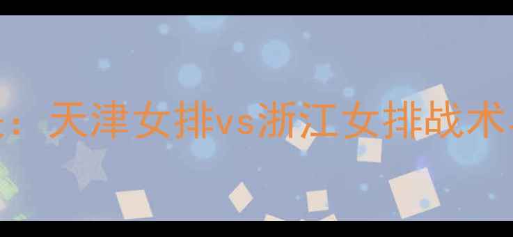 图片 女排联赛巅峰对决：天津女排vs浙江女排战术与热血看点全追踪