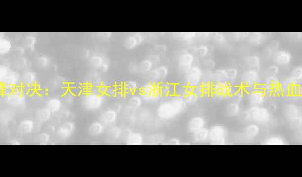 图片 女排联赛巅峰对决：天津女排vs浙江女排战术与热血看点全追踪2