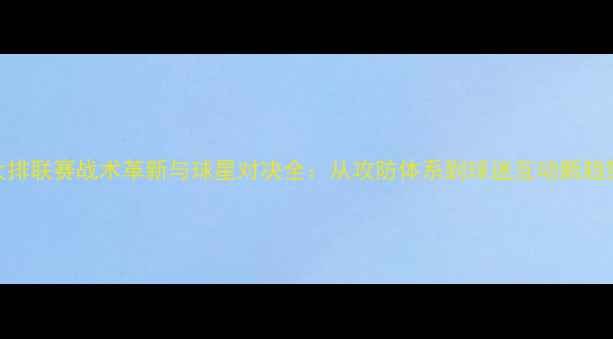 图片 女排联赛战术革新与球星对决全：从攻防体系到球迷互动新趋势