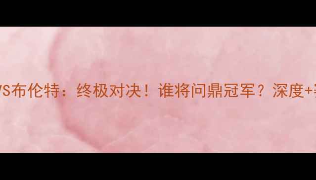 图片 女王巡游VS布伦特：终极对决！谁将问鼎冠军？深度+赛事前瞻1
