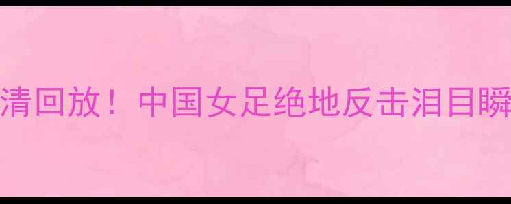 图片 女足世界杯vs南非高清回放！中国女足绝地反击泪目瞬间，全网都在刷屏！
