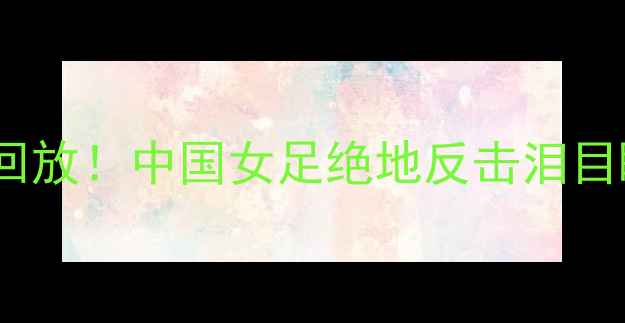 图片 女足世界杯vs南非高清回放！中国女足绝地反击泪目瞬间，全网都在刷屏！1