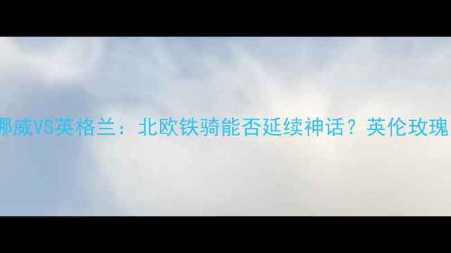 图片 女足世界杯前瞻挪威VS英格兰：北欧铁骑能否延续神话？英伦玫瑰的复仇之战深度1