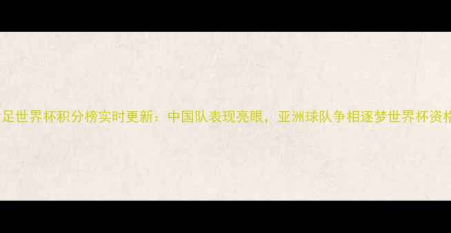 图片 女足世界杯积分榜实时更新：中国队表现亮眼，亚洲球队争相逐梦世界杯资格1