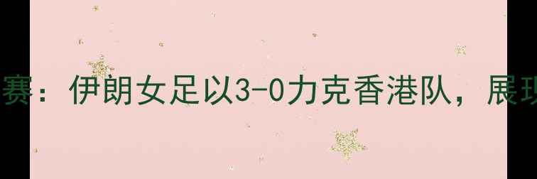 图片 女足亚洲杯预选赛：伊朗女足以3-0力克香港队，展现亚洲顶尖水平1