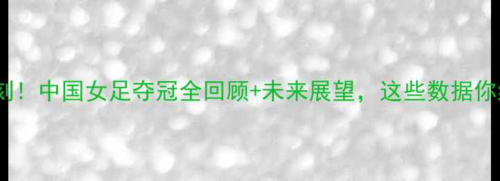 图片 女足亚洲杯高光时刻！中国女足夺冠全回顾+未来展望，这些数据你绝对想不到！🔥⚽2