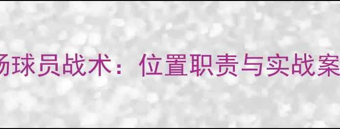 图片 女足前场球员战术：位置职责与实战案例研究2