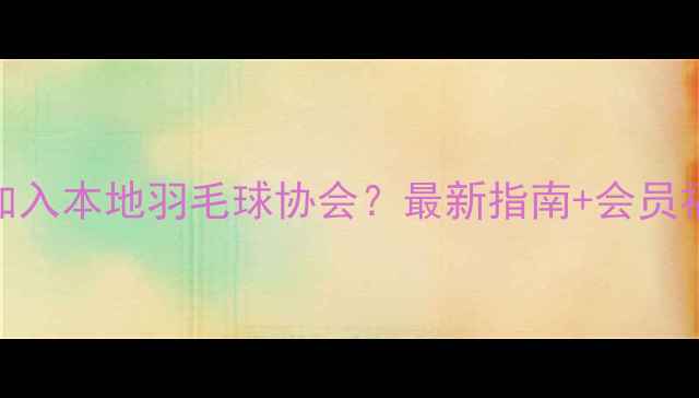 图片 如何加入本地羽毛球协会？最新指南+会员福利全