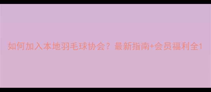 图片 如何加入本地羽毛球协会？最新指南+会员福利全1