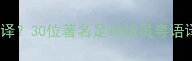 图片 如何正确发音和翻译？30位著名足球球员粤语译名对照表及文化2