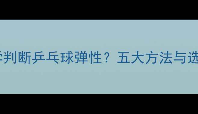 图片 如何科学判断乒乓球弹性？五大方法与选购指南1