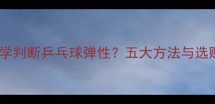 图片 如何科学判断乒乓球弹性？五大方法与选购指南2