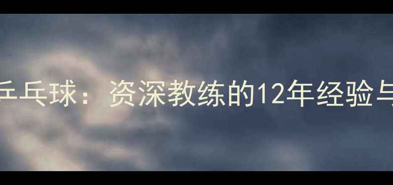 图片 如何科学执教乒乓球：资深教练的12年经验与实战教学指南