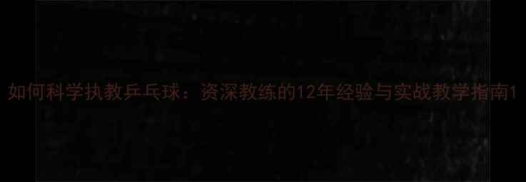 图片 如何科学执教乒乓球：资深教练的12年经验与实战教学指南1