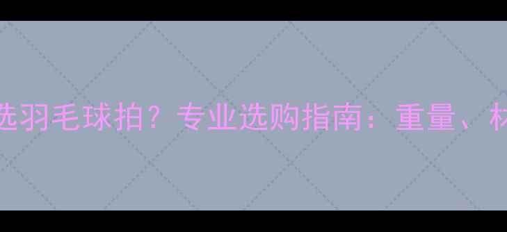 图片 如何科学挑选羽毛球拍？专业选购指南：重量、材质、线床全