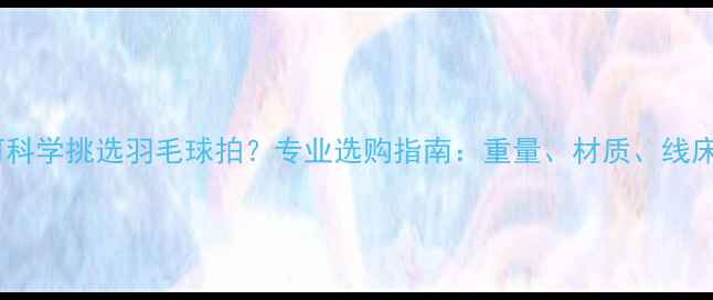 图片 如何科学挑选羽毛球拍？专业选购指南：重量、材质、线床全1