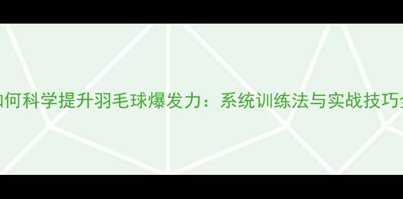 图片 如何科学提升羽毛球爆发力：系统训练法与实战技巧全