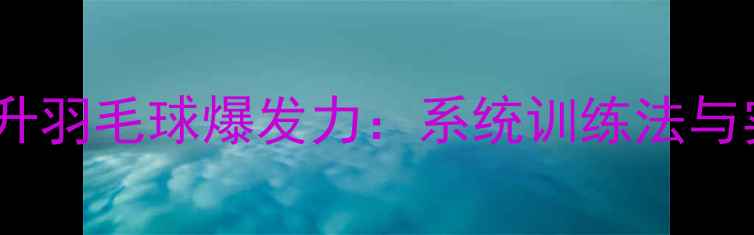 图片 如何科学提升羽毛球爆发力：系统训练法与实战技巧全2