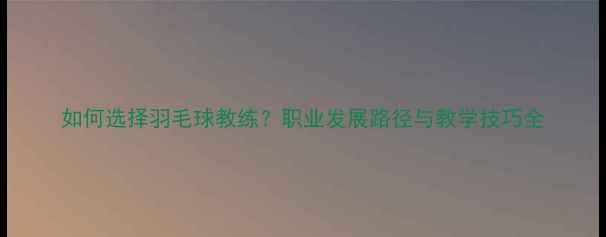 图片 如何选择羽毛球教练？职业发展路径与教学技巧全