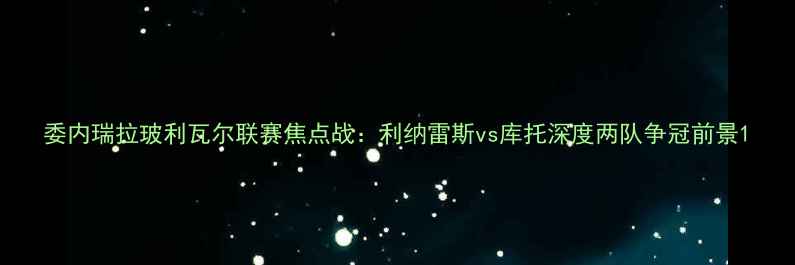 图片 委内瑞拉玻利瓦尔联赛焦点战：利纳雷斯vs库托深度两队争冠前景1