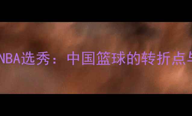 图片 姚明2000年NBA选秀：中国篮球的转折点与传奇启程1