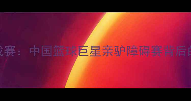 图片 姚明领衔跨界运动挑战赛：中国篮球巨星亲驴障碍赛背后的体育精神与公益倡导