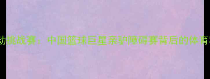图片 姚明领衔跨界运动挑战赛：中国篮球巨星亲驴障碍赛背后的体育精神与公益倡导1