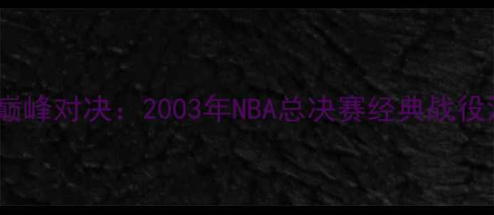 图片 姚麦巅峰对决：2003年NBA总决赛经典战役深度2