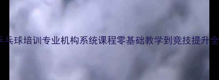 图片 威海乒乓球培训专业机构系统课程零基础教学到竞技提升全攻略1