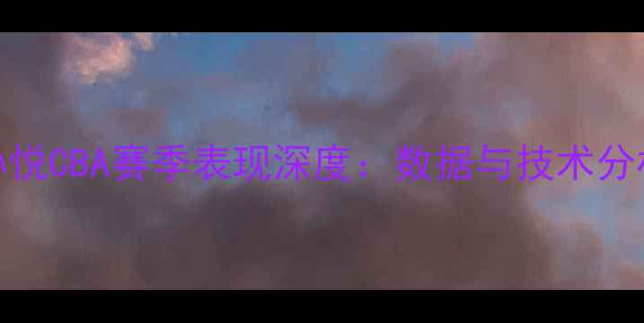 图片 孙悦CBA赛季表现深度：数据与技术分析