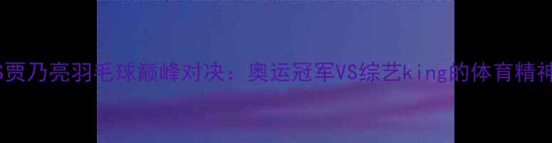 图片 孙杨VS贾乃亮羽毛球巅峰对决：奥运冠军VS综艺king的体育精神碰撞2
