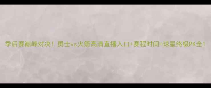 图片 季后赛巅峰对决！勇士vs火箭高清直播入口+赛程时间+球星终极PK全1