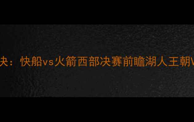 图片 季后赛巅峰对决：快船vs火箭西部决赛前瞻湖人王朝VS休斯顿铁血2