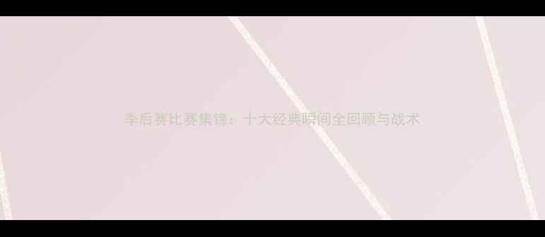 图片 季后赛比赛集锦：十大经典瞬间全回顾与战术