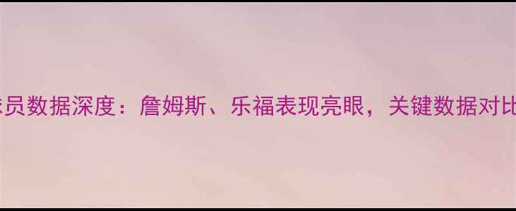 图片 季后赛骑士球员数据深度：詹姆斯、乐福表现亮眼，关键数据对比及战术分析2