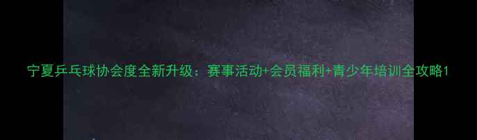 图片 宁夏乒乓球协会度全新升级：赛事活动+会员福利+青少年培训全攻略1