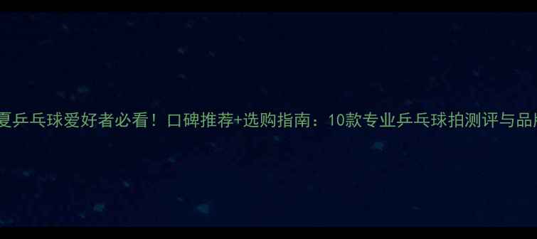 图片 宁夏乒乓球爱好者必看！口碑推荐+选购指南：10款专业乒乓球拍测评与品牌2