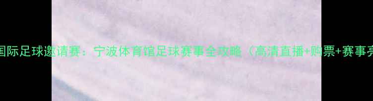 图片 宁波国际足球邀请赛：宁波体育馆足球赛事全攻略（高清直播+购票+赛事亮点）