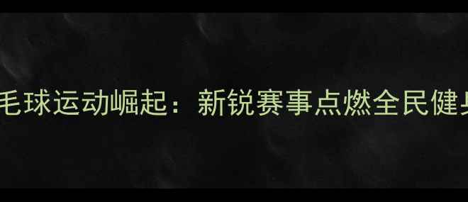 图片 宁海羽毛球运动崛起：新锐赛事点燃全民健身热潮1
