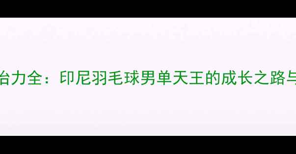 图片 安赛龙统治力全：印尼羽毛球男单天王的成长之路与巅峰对决